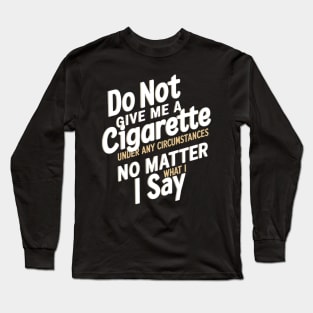 Do Not Give Me A Cigarette Under Any Circumstances no matter what i say Long Sleeve T-Shirt